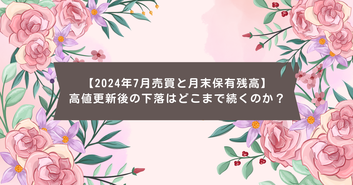 【2024年7月売買と月末保有残高】高値更新後の下落はどこまで続くのか？