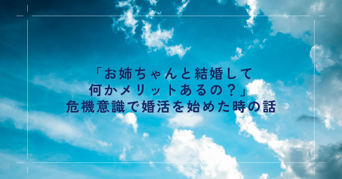 「お姉ちゃんと結婚して何かメリットあるの？」危機意識で婚活を始めた時の話